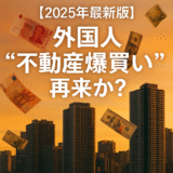 【2025年最新版】外国人投資家の“不動産爆買い”再来か？円安とインフレが招く日本市場の異変