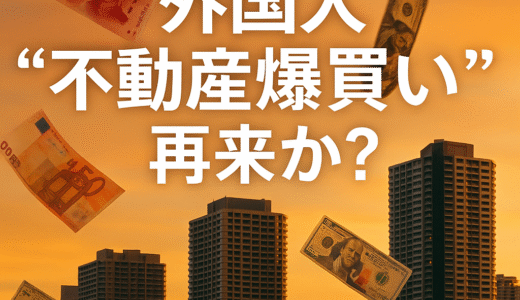 【2025年最新版】外国人投資家の“不動産爆買い”再来か？円安とインフレが招く日本市場の異変